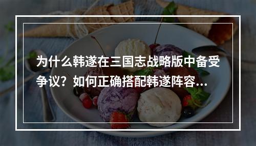 为什么韩遂在三国志战略版中备受争议？如何正确搭配韩遂阵容来发挥其实力？