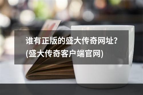 谁有正版的盛大传奇网址？(盛大传奇客户端官网)