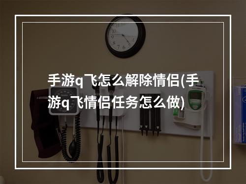 手游q飞怎么解除情侣(手游q飞情侣任务怎么做)