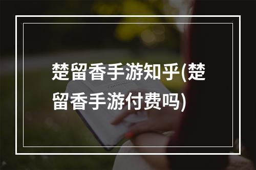 楚留香手游知乎(楚留香手游付费吗)