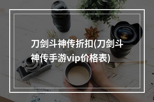 刀剑斗神传折扣(刀剑斗神传手游vip价格表)