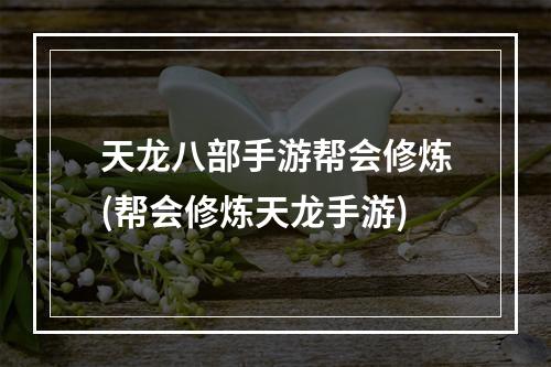 天龙八部手游帮会修炼(帮会修炼天龙手游)