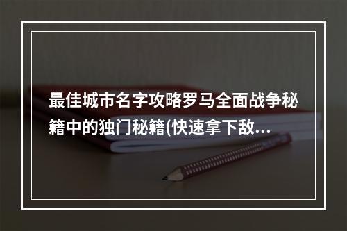 最佳城市名字攻略罗马全面战争秘籍中的独门秘籍(快速拿下敌人城市罗马全面战争秘籍中的城市名字技巧)