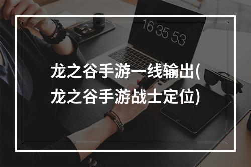 龙之谷手游一线输出(龙之谷手游战士定位)