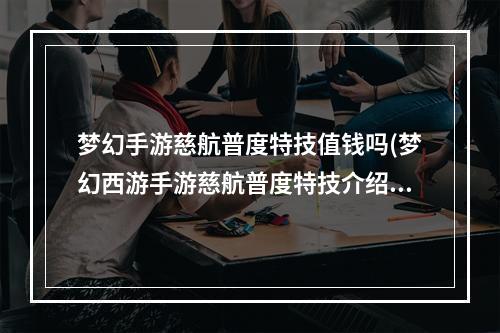 梦幻手游慈航普度特技值钱吗(梦幻西游手游慈航普度特技介绍 梦幻西游手游 )