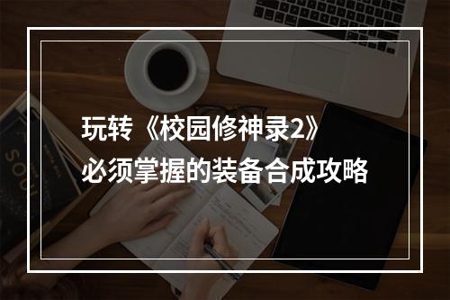 玩转《校园修神录2》 必须掌握的装备合成攻略