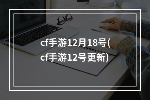 cf手游12月18号(cf手游12号更新)