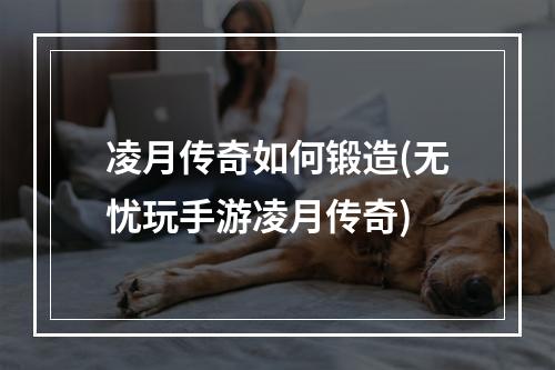 凌月传奇如何锻造(无忧玩手游凌月传奇)