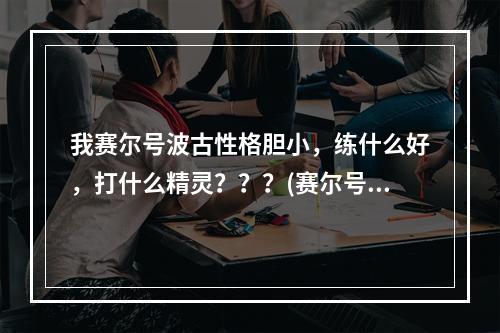 我赛尔号波古性格胆小，练什么好，打什么精灵？？？(赛尔号波古)