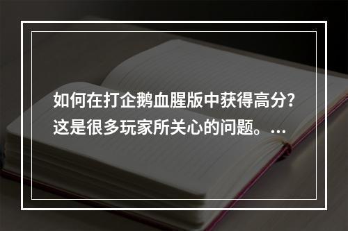 如何在打企鹅血腥版中获得高分？这是很多玩家所关心的问题。本文将分享一些游戏技巧和秘诀，让你成为游戏中的高手。