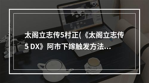 太阁立志传5村正(《太阁立志传5 DX》阿市下嫁触发方法 太阁立志传 )