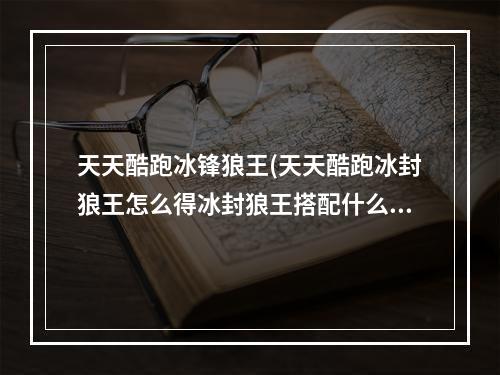 天天酷跑冰锋狼王(天天酷跑冰封狼王怎么得冰封狼王搭配什么角色好)