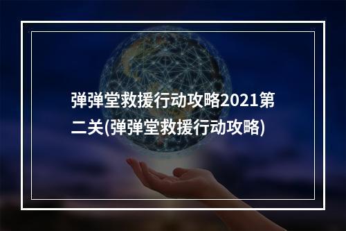 弹弹堂救援行动攻略2021第二关(弹弹堂救援行动攻略)