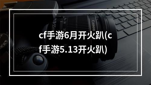 cf手游6月开火趴(cf手游5.13开火趴)