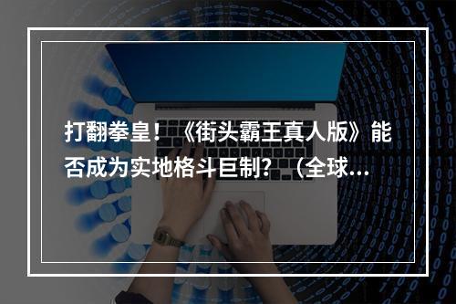 打翻拳皇！《街头霸王真人版》能否成为实地格斗巨制？（全球街头霸王现实战斗版）