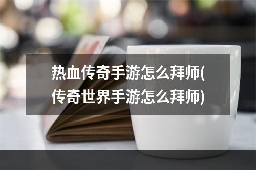 热血传奇手游怎么拜师(传奇世界手游怎么拜师)