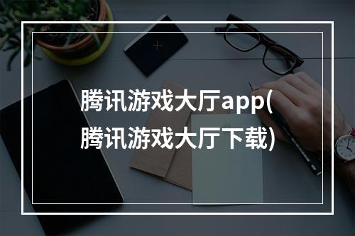 腾讯游戏大厅app(腾讯游戏大厅下载)