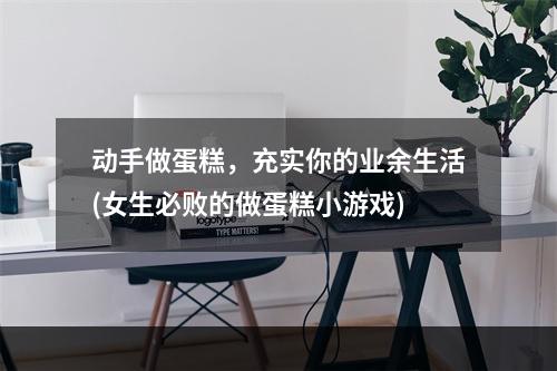 动手做蛋糕，充实你的业余生活(女生必败的做蛋糕小游戏)