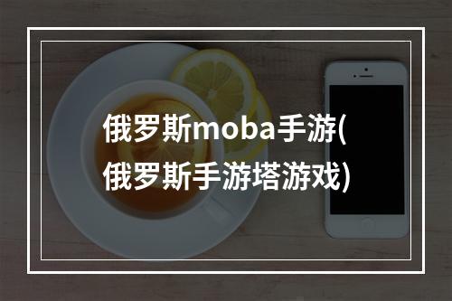 俄罗斯moba手游(俄罗斯手游塔游戏)