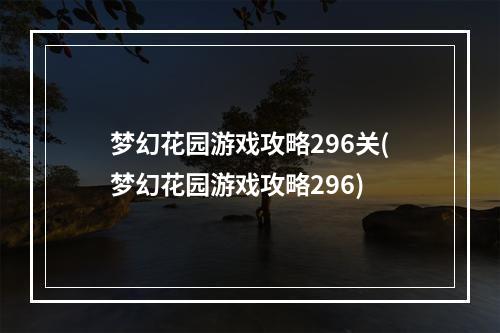 梦幻花园游戏攻略296关(梦幻花园游戏攻略296)