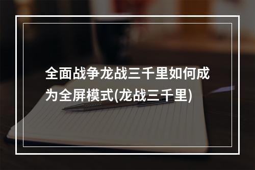 全面战争龙战三千里如何成为全屏模式(龙战三千里)