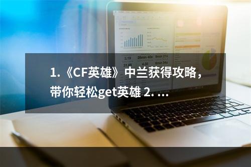 1.《CF英雄》中兰获得攻略，带你轻松get英雄 2. 不花一分钱，教你轻松获得《CF英雄》中的兰