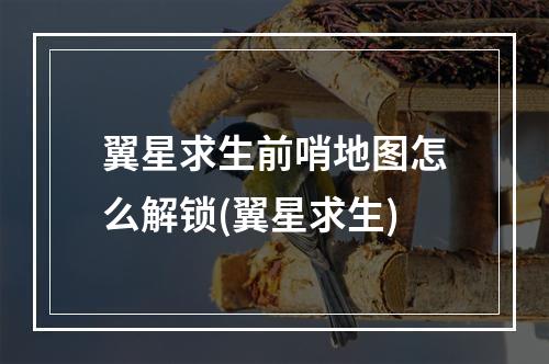 翼星求生前哨地图怎么解锁(翼星求生)