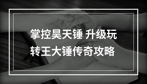 掌控昊天锤 升级玩转王大锤传奇攻略