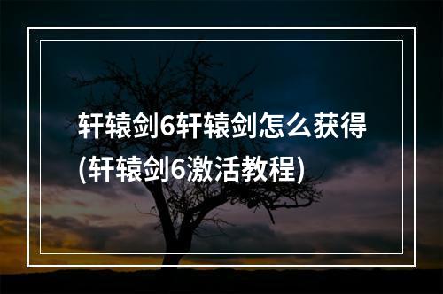 轩辕剑6轩辕剑怎么获得(轩辕剑6激活教程)