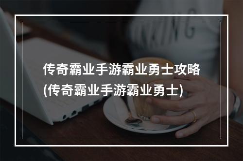 传奇霸业手游霸业勇士攻略(传奇霸业手游霸业勇士)