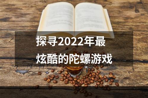 探寻2022年最炫酷的陀螺游戏