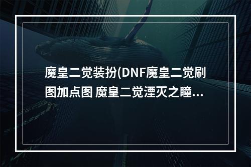 魔皇二觉装扮(DNF魔皇二觉刷图加点图 魔皇二觉湮灭之瞳刷图加点攻略)