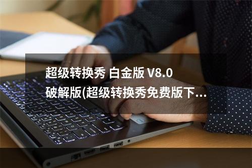 超级转换秀 白金版 V8.0 破解版(超级转换秀免费版下载)