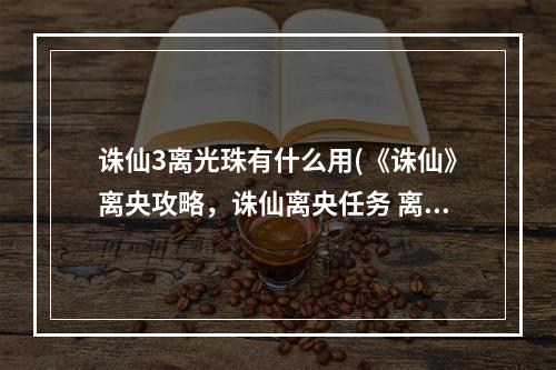 诛仙3离光珠有什么用(《诛仙》离央攻略，诛仙离央任务 离人锥密谱任务怎么)