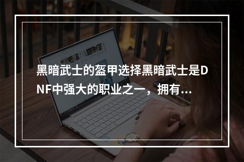 黑暗武士的盔甲选择黑暗武士是DNF中强大的职业之一，拥有高火力和坚韧的防御能力。在选择盔甲时，黑暗武士需要注意的是防御和灵活性的平衡。