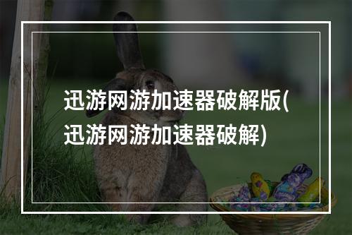 迅游网游加速器破解版(迅游网游加速器破解)