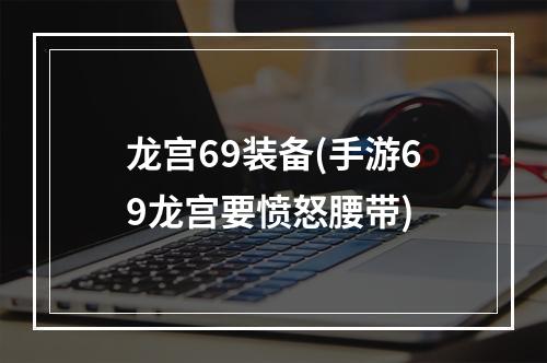 龙宫69装备(手游69龙宫要愤怒腰带)