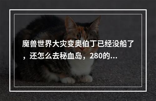 魔兽世界大灾变奥伯丁已经没船了，还怎么去秘血岛，280的速度能飞过去么，求高手指导(秘血岛怎么去)