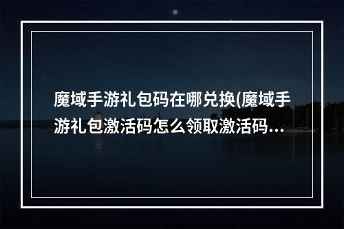 魔域手游礼包码在哪兑换(魔域手游礼包激活码怎么领取激活码福利大全分享)