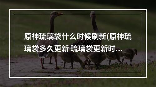 原神琉璃袋什么时候刷新(原神琉璃袋多久更新 琉璃袋更新时间一览 原神 )