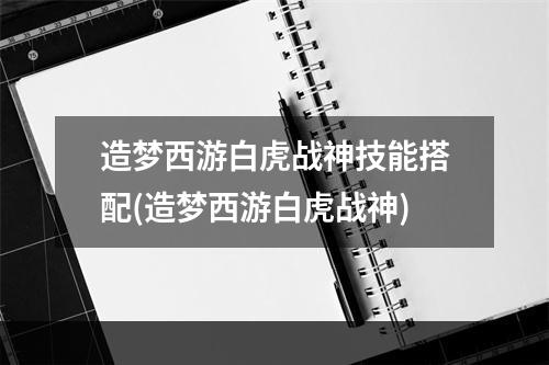 造梦西游白虎战神技能搭配(造梦西游白虎战神)