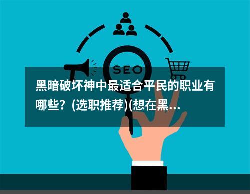 黑暗破坏神中最适合平民的职业有哪些？(选职推荐)(想在黑暗破坏神中成为顶尖平民，你需要了解的职业选择指南(实用建议))