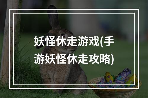 妖怪休走游戏(手游妖怪休走攻略)