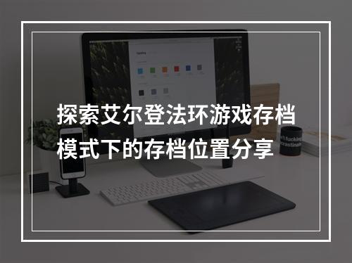 探索艾尔登法环游戏存档模式下的存档位置分享