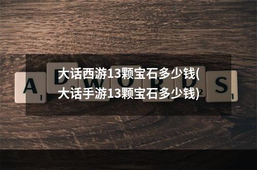 大话西游13颗宝石多少钱(大话手游13颗宝石多少钱)