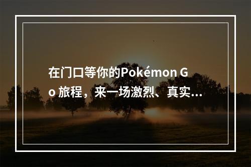 在门口等你的Pokémon Go 旅程，来一场激烈、真实的宝可梦对战