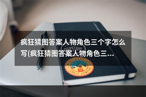 疯狂猜图答案人物角色三个字怎么写(疯狂猜图答案人物角色三个字)