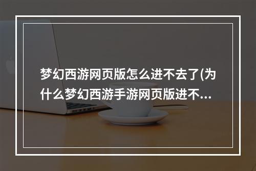 梦幻西游网页版怎么进不去了(为什么梦幻西游手游网页版进不去)