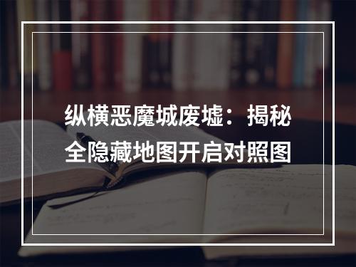 纵横恶魔城废墟：揭秘全隐藏地图开启对照图