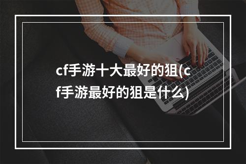 cf手游十大最好的狙(cf手游最好的狙是什么)